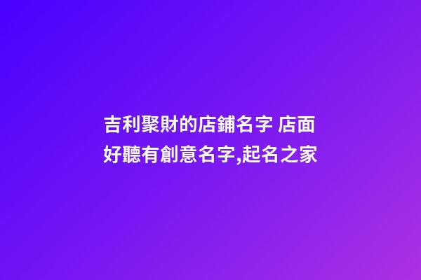 吉利聚財的店鋪名字 店面好聽有創意名字,起名之家
